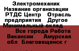 Электромеханик › Название организации ­ РТДС Центр › Отрасль предприятия ­ Другое › Минимальный оклад ­ 40 000 - Все города Работа » Вакансии   . Амурская обл.,Благовещенск г.